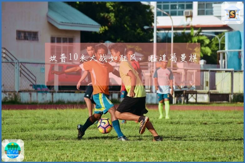 坎普10米大战如狂风，猛追葛曼棋
