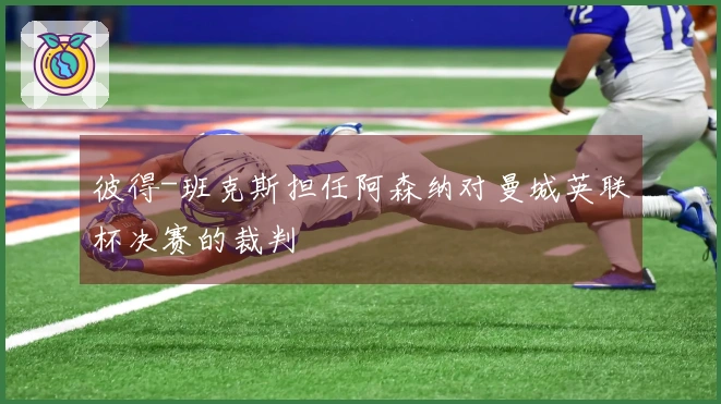 彼得-班克斯担任阿森纳对曼城英联杯决赛的裁判