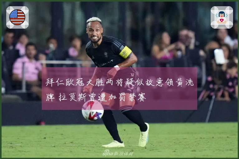 拜仁欧冠大胜两将疑似故意领黄洗牌 拉莫斯曾遭加罚禁赛