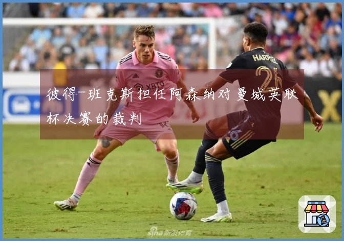 彼得-班克斯担任阿森纳对曼城英联杯决赛的裁判