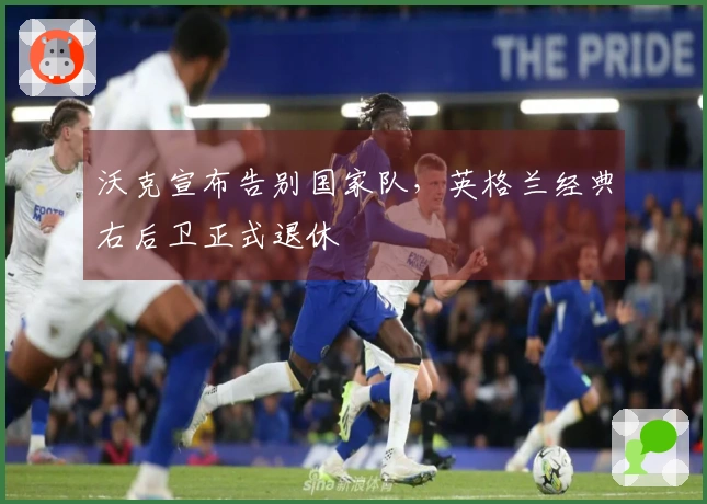 沃克宣布告别国家队，英格兰经典右后卫正式退休