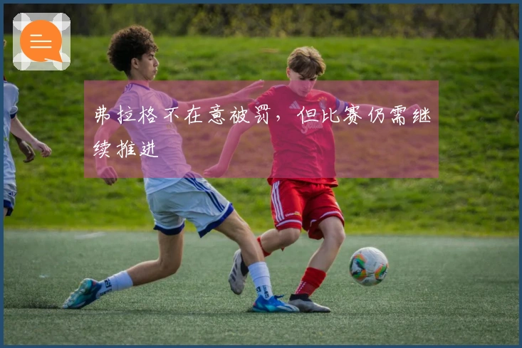 弗拉格不在意被罚，但比赛仍需继续推进