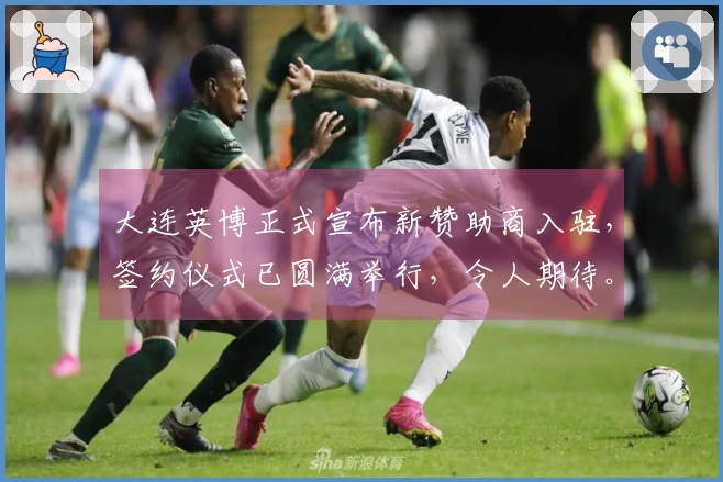大连英博正式宣布新赞助商入驻，签约仪式已圆满举行，令人期待。