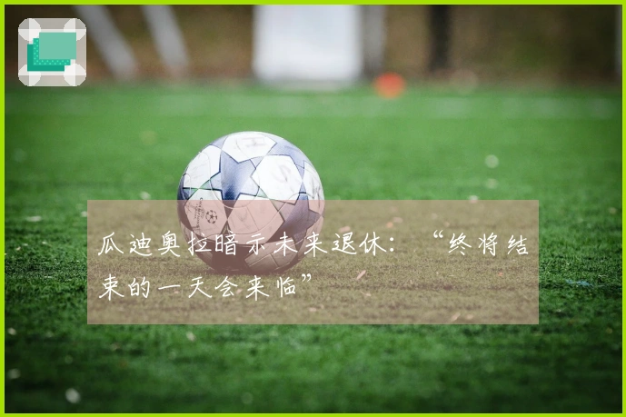 瓜迪奥拉暗示未来退休：“终将结束的一天会来临”