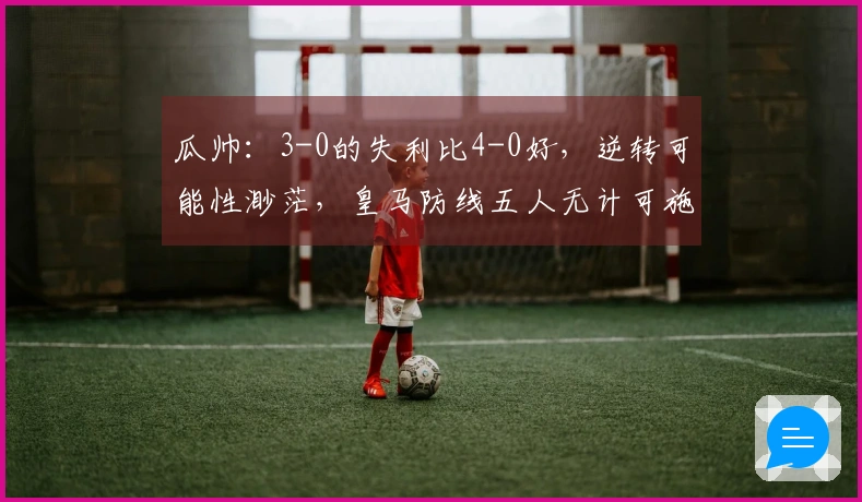 瓜帅：3-0的失利比4-0好，逆转可能性渺茫，皇马防线五人无计可施。