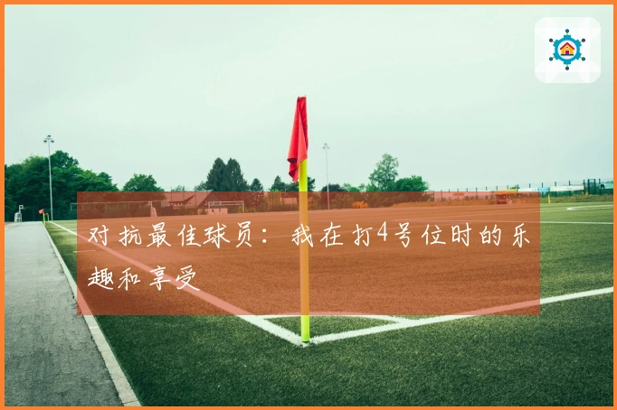 对抗最佳球员：我在打4号位时的乐趣和享受