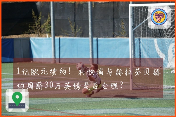 1亿欧元续约！利物浦与赫拉芬贝赫的周薪30万英镑是否合理？
