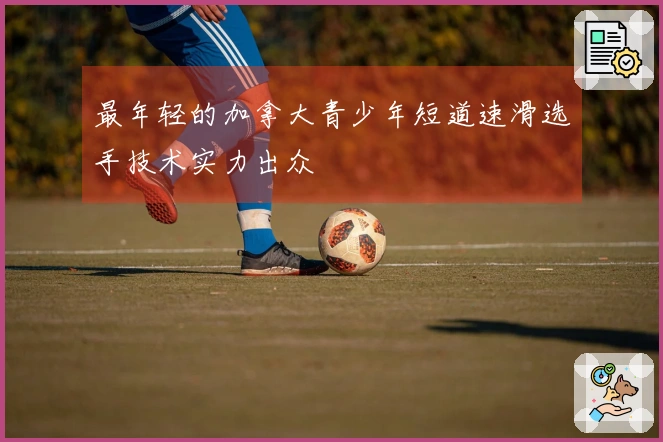 最年轻的加拿大青少年短道速滑选手技术实力出众