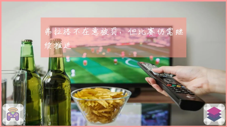 弗拉格不在意被罚，但比赛仍需继续推进
