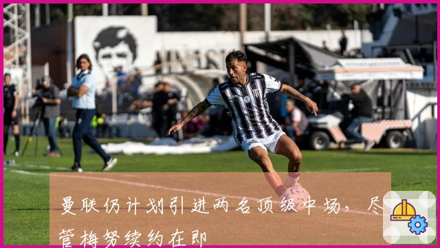 曼联仍计划引进两名顶级中场，尽管梅努续约在即