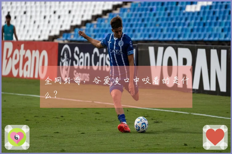 全网好奇，谷爱凌口中咬着的是什么？