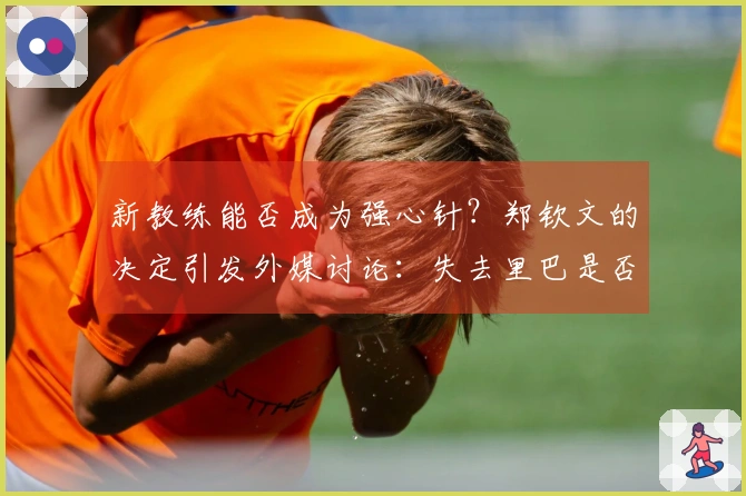新教练能否成为强心针？郑钦文的决定引发外媒讨论：失去里巴是否不利于她发展
