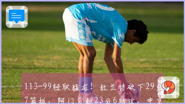 113-99轻取猛龙！杜兰特砍下29分7篮板，阿门贡献23分6助攻，申京投篮表现不佳