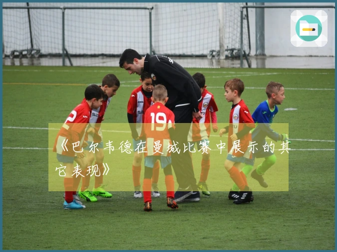 《巴尔韦德在曼城比赛中展示的其它表现》