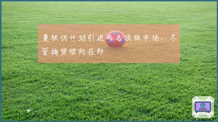 曼联仍计划引进两名顶级中场，尽管梅努续约在即