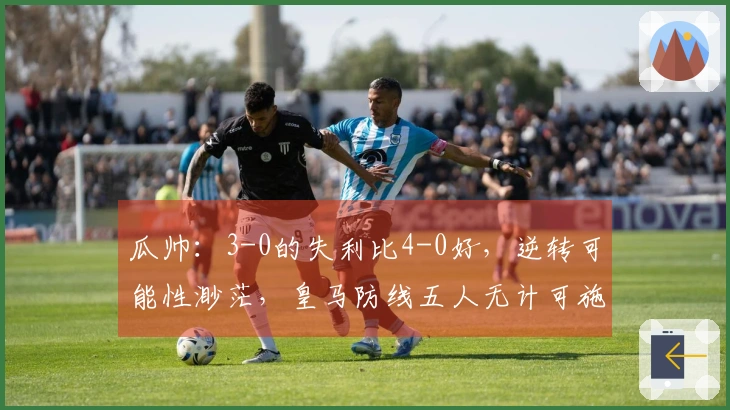 瓜帅：3-0的失利比4-0好，逆转可能性渺茫，皇马防线五人无计可施。