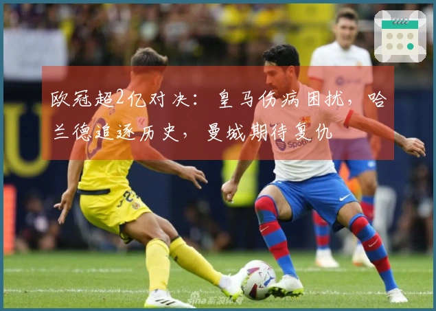 欧冠超2亿对决：皇马伤病困扰，哈兰德追逐历史，曼城期待复仇