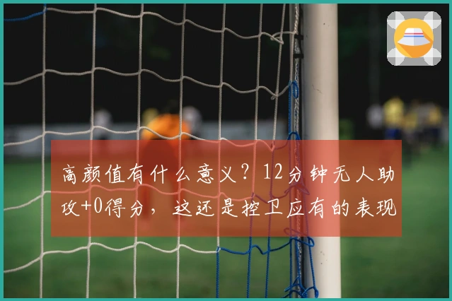 高颜值有什么意义？12分钟无人助攻+0得分，这还是控卫应有的表现吗？快换掉她吧！