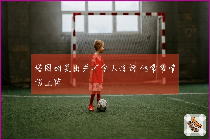 塔图姆复出并不令人惊讶 他常常带伤上阵