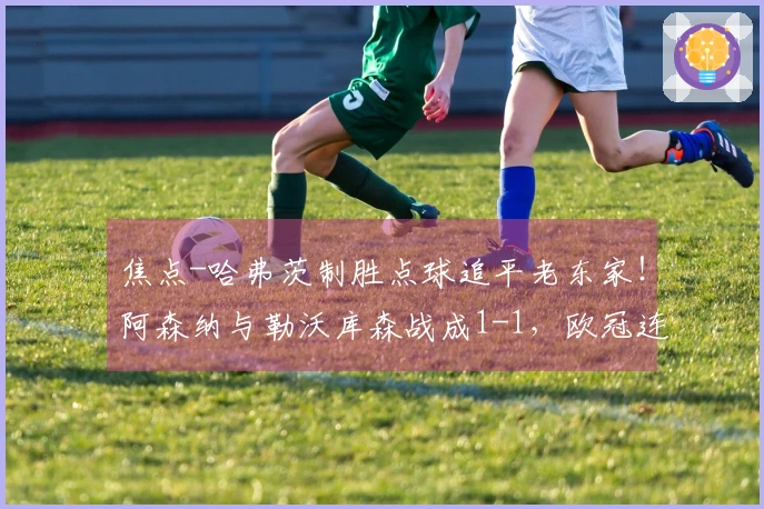 焦点-哈弗茨制胜点球追平老东家!阿森纳与勒沃库森战成1-1,欧冠连胜纪录宣告结束