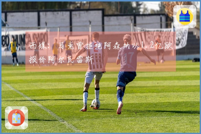 西媒：马竞曾拒绝阿森纳以1.2亿欧报价阿尔瓦雷斯