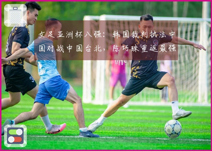 女足亚洲杯八强：韩国裁判执法中国对战中国台北，陈巧珠重返最强阵容出击