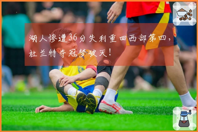 湖人惨遭36分失利重回西部第四，杜兰特夺冠梦破灭！